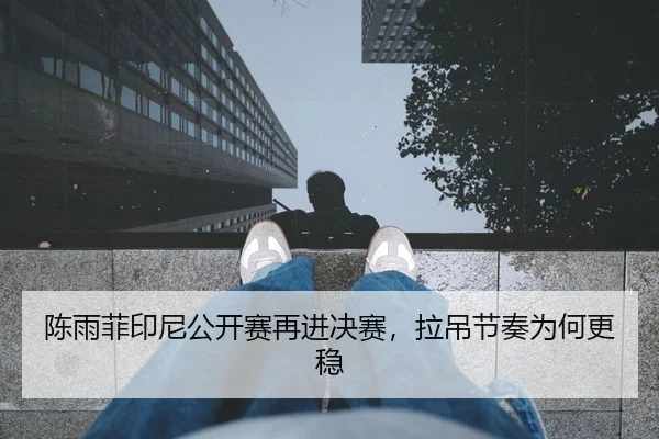 陈雨菲印尼公开赛再进决赛，拉吊节奏为何更稳