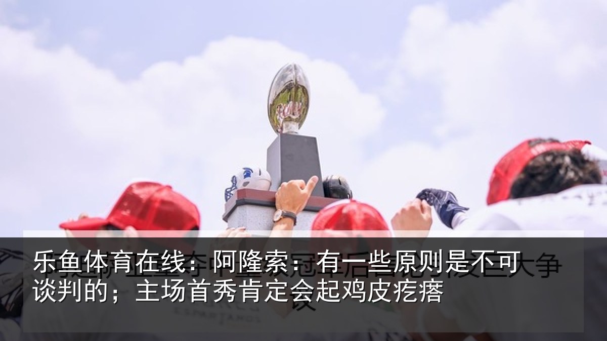 乐鱼体育在线：阿隆相关情况可谈相关情况会起鸡皮疙瘩