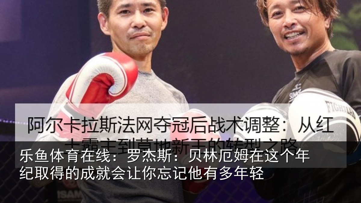 乐鱼体育在线：罗杰斯：贝林厄姆在这个年纪取得的成就会让你忘记他有多年轻