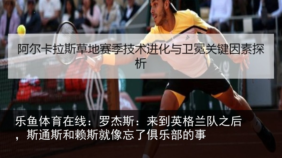 乐鱼体育在线:罗杰斯:来到英格兰队之后,斯通斯和赖斯就像忘了俱乐部的事