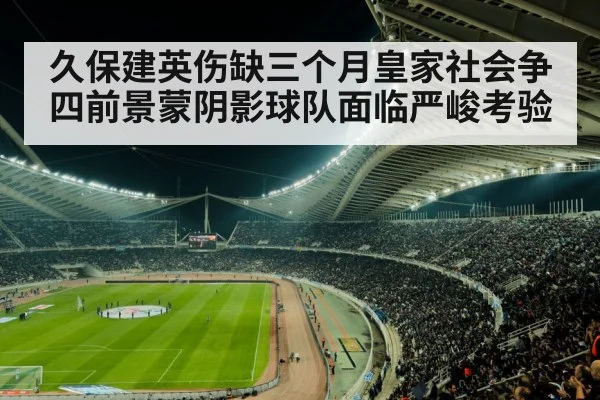久保建英伤缺三个月皇家社会争四前景蒙阴影球队面临严峻考验
