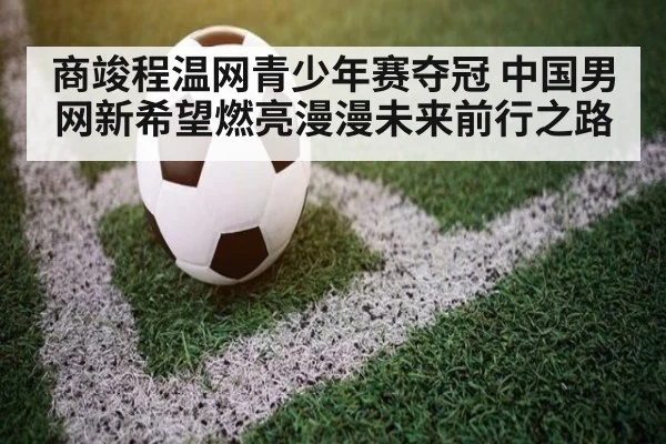 商竣程温网青少年赛夺冠 中国男网新希望燃亮漫漫未来前行之路