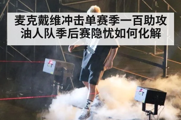麦克戴维冲击单赛季一百助攻油人队季后赛隐忧如何化解